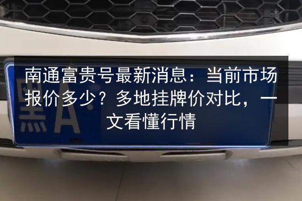 南通富贵号最新消息：当前市场报价多少？多地挂牌价对比，一文看懂行情 第3张