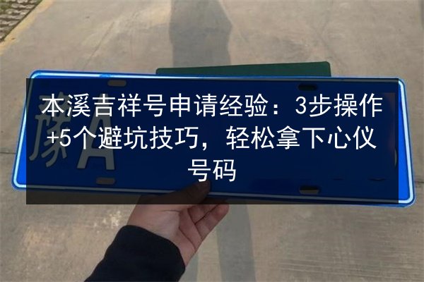 本溪吉祥号申请经验:3步操作+5个避坑技巧,轻松拿下心仪号码 第2张 本溪吉祥号申请经验:3步操作+5个避坑技巧,轻松拿下心仪号码 第2张