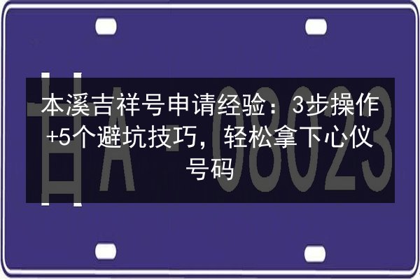 本溪吉祥号申请经验:3步操作+5个避坑技巧,轻松拿下心仪号码 第3张 本溪吉祥号申请经验:3步操作+5个避坑技巧,轻松拿下心仪号码 第3张