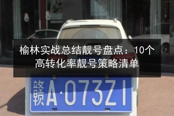 榆林实战总结靓号盘点：10个高转化率靓号策略清单