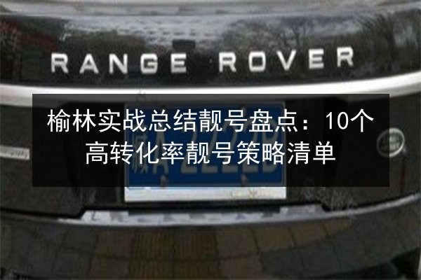 榆林实战总结靓号盘点:10个高转化率靓号策略清单 第3张 榆林实战总结靓号盘点:10个高转化率靓号策略清单 第3张