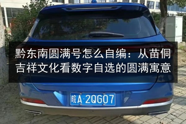 黔东南圆满号怎么自编：从苗侗吉祥文化看数字自选的圆满寓意