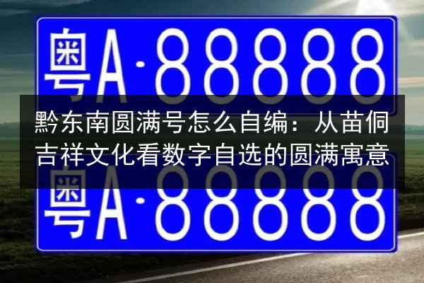 黔东南圆满号怎么自编:从苗侗吉祥文化看数字自选的圆满寓意 第2张 黔东南圆满号怎么自编:从苗侗吉祥文化看数字自选的圆满寓意 第2张