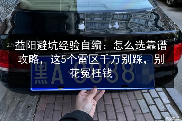 益阳避坑经验自编:怎么选靠谱攻略,这5个雷区千万别踩,别花冤枉钱 第3张 益阳避坑经验自编:怎么选靠谱攻略,这5个雷区千万别踩,别花冤枉钱 第3张