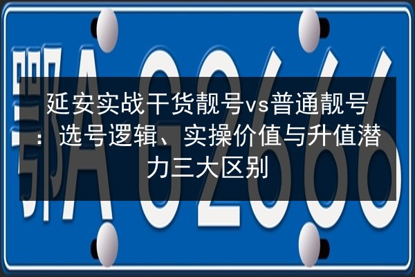 延安实战干货靓号vs普通靓号：选号逻辑、实操价值与升值潜力三大区别