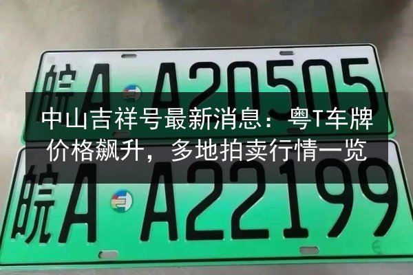 中山吉祥号最新消息:粤T车牌价格飙升,多地拍卖行情一览 第3张 中山吉祥号最新消息:粤T车牌价格飙升,多地拍卖行情一览 第3张