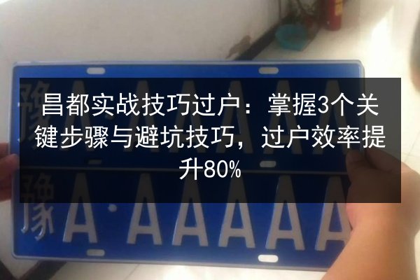 昌都实战技巧过户：掌握3个关键步骤与避坑技巧，过户效率提升80% 第3张