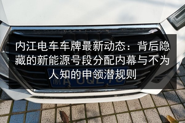 内江电车车牌最新动态：背后隐藏的新能源号段分配内幕与不为人知的申领潜规则 第3张