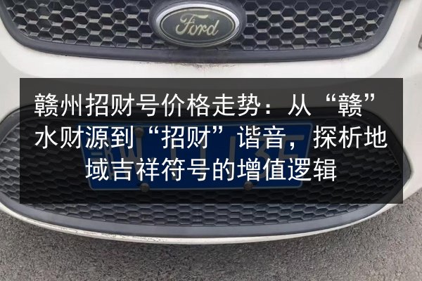 赣州招财号价格走势：从“赣”水财源到“招财”谐音，探析地域吉祥符号的增值逻辑