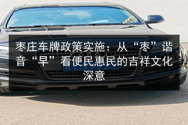 枣庄车牌政策实施：从“枣”谐音“早”看便民惠民的吉祥文化深意