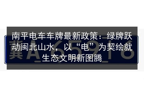 南平电车车牌最新政策：绿牌跃动闽北山水，以“电”为契绘就生态文明新图腾 第1张