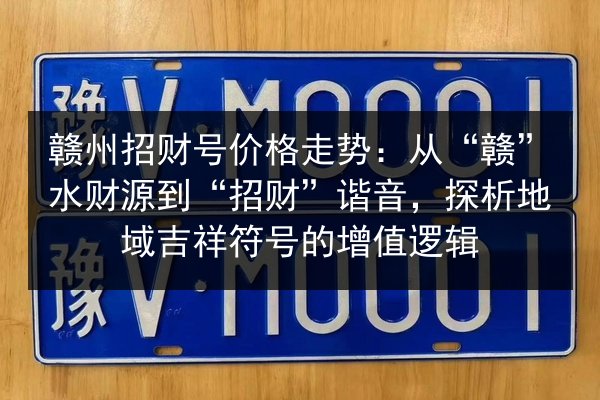 赣州招财号价格走势:从“赣”水财源到“招财”谐音,探析地域吉祥符号的增值逻辑 第2张 赣州招财号价格走势:从“赣”水财源到“招财”谐音,探析地域吉祥符号的增值逻辑 第2张