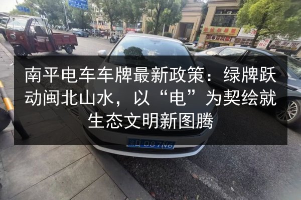 南平电车车牌最新政策：绿牌跃动闽北山水，以“电”为契绘就生态文明新图腾 第2张