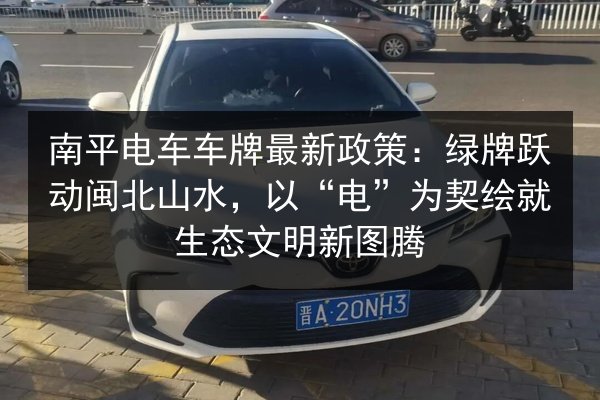 南平电车车牌最新政策：绿牌跃动闽北山水，以“电”为契绘就生态文明新图腾 第3张
