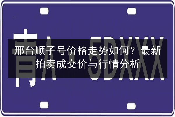 邢台顺子号价格走势如何?最新拍卖成交价与行情分析 第2张 邢台顺子号价格走势如何?最新拍卖成交价与行情分析 第2张