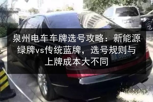 泉州电车车牌选号攻略:新能源绿牌vs传统蓝牌,选号规则与上牌成本大不同 第3张 泉州电车车牌选号攻略:新能源绿牌vs传统蓝牌,选号规则与上牌成本大不同 第3张