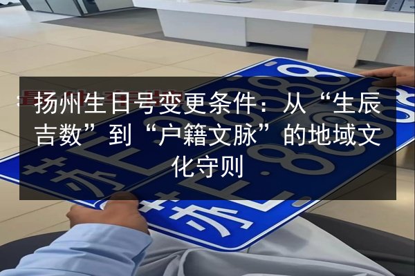 扬州生日号变更条件：从“生辰吉数”到“户籍文脉”的地域文化守则 第3张