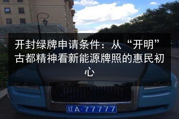 开封绿牌申请条件：从“开明”古都精神看新能源牌照的惠民初心 第1张