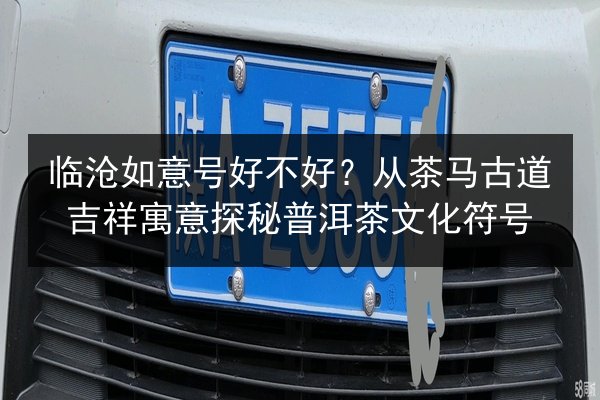 临沧如意号好不好？从茶马古道吉祥寓意探秘普洱茶文化符号