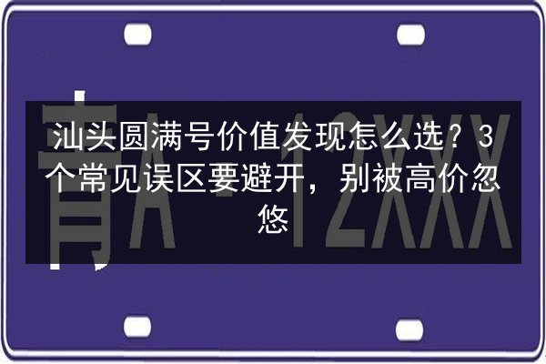 汕头圆满号价值发现怎么选？3个常见误区要避开，别被高价忽悠