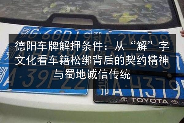 德阳车牌解押条件:从“解”字文化看车籍松绑背后的契约精神与蜀地诚信传统 第2张 德阳车牌解押条件:从“解”字文化看车籍松绑背后的契约精神与蜀地诚信传统 第2张