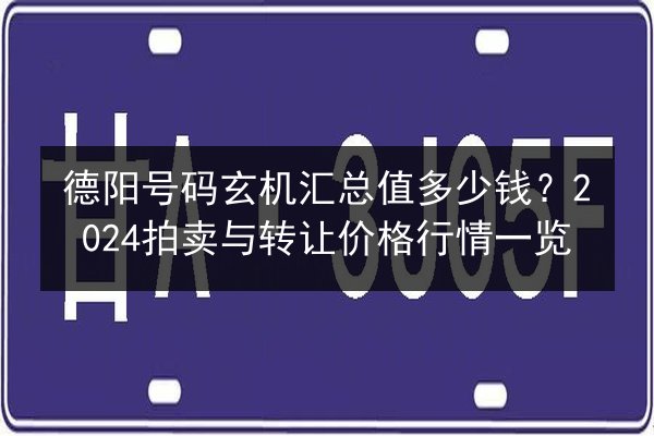 德阳号码玄机汇总值多少钱？2024拍卖与转让价格行情一览