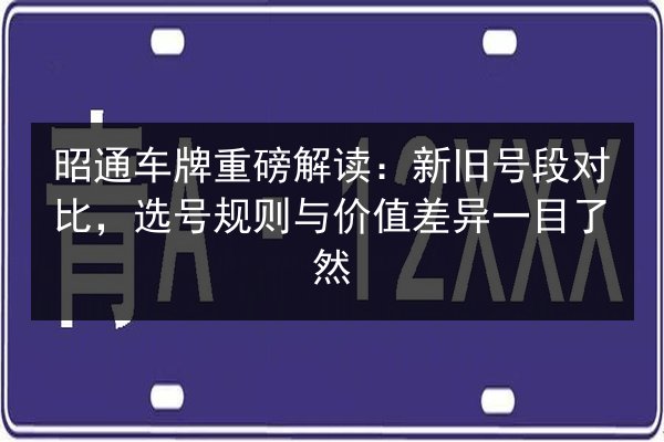 昭通车牌重磅解读：新旧号段对比，选号规则与价值差异一目了然