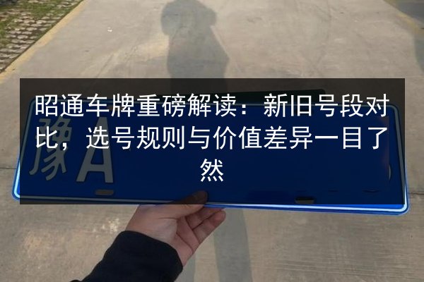 昭通车牌重磅解读:新旧号段对比,选号规则与价值差异一目了然 第2张 昭通车牌重磅解读:新旧号段对比,选号规则与价值差异一目了然 第2张
