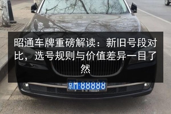 昭通车牌重磅解读:新旧号段对比,选号规则与价值差异一目了然 第3张 昭通车牌重磅解读:新旧号段对比,选号规则与价值差异一目了然 第3张