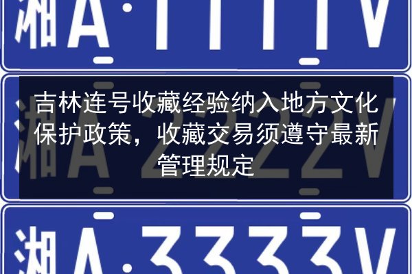 吉林连号收藏经验纳入地方文化保护政策,收藏交易须遵守最新管理规定 第2张 吉林连号收藏经验纳入地方文化保护政策,收藏交易须遵守最新管理规定 第2张