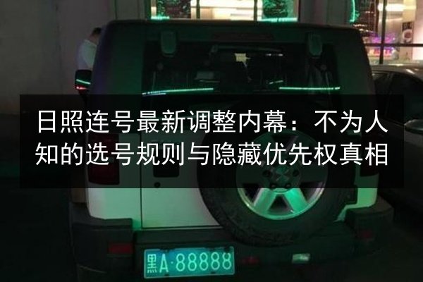 日照连号最新调整内幕：不为人知的选号规则与隐藏优先权真相