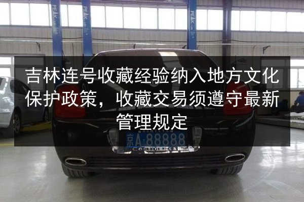 吉林连号收藏经验纳入地方文化保护政策,收藏交易须遵守最新管理规定 第3张 吉林连号收藏经验纳入地方文化保护政策,收藏交易须遵守最新管理规定 第3张