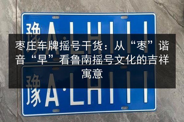 枣庄车牌摇号干货：从“枣”谐音“早”看鲁南摇号文化的吉祥寓意 第1张