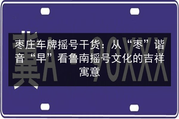 枣庄车牌摇号干货：从“枣”谐音“早”看鲁南摇号文化的吉祥寓意 第2张
