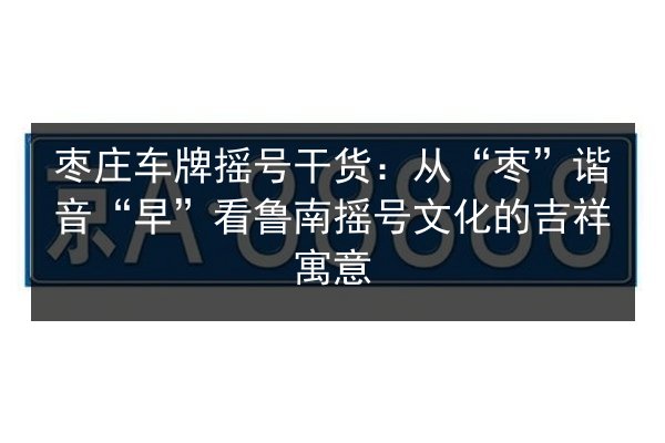 枣庄车牌摇号干货：从“枣”谐音“早”看鲁南摇号文化的吉祥寓意 第3张