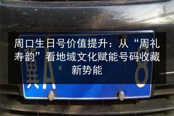 周口生日号价值提升：从“周礼寿韵”看地域文化赋能号码收藏新势能 第3张