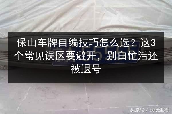 保山车牌自编技巧怎么选？这3个常见误区要避开，别白忙活还被退号