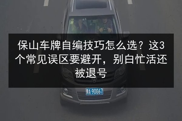 保山车牌自编技巧怎么选？这3个常见误区要避开，别白忙活还被退号 第3张