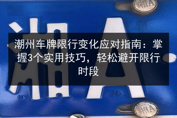 潮州车牌限行变化应对指南：掌握3个实用技巧，轻松避开限行时段