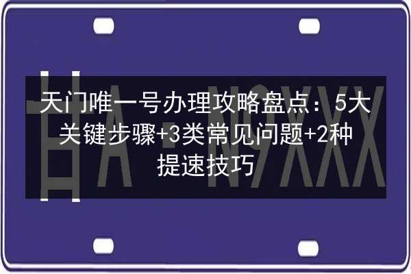 天门唯一号办理攻略盘点:5大关键步骤+3类常见问题+2种提速技巧 第2张 天门唯一号办理攻略盘点:5大关键步骤+3类常见问题+2种提速技巧 第2张