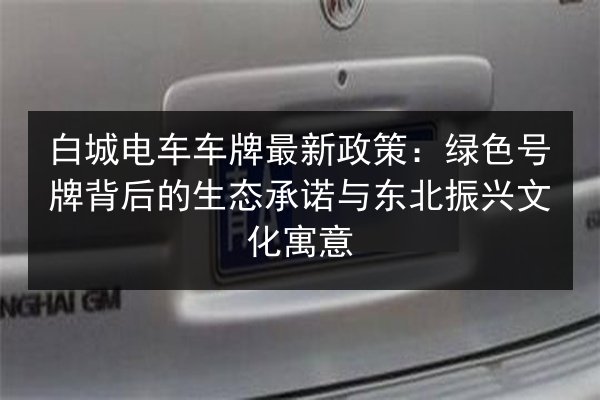 白城电车车牌最新政策：绿色号牌背后的生态承诺与东北振兴文化寓意