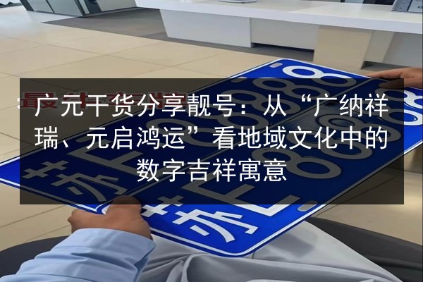 广元干货分享靓号：从“广纳祥瑞、元启鸿运”看地域文化中的数字吉祥寓意