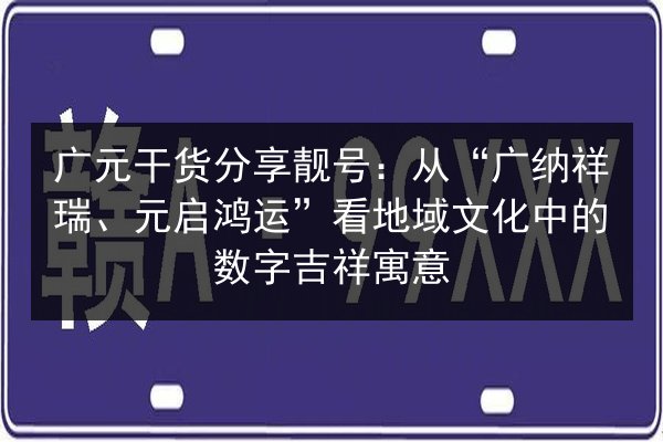 广元干货分享靓号:从“广纳祥瑞、元启鸿运”看地域文化中的数字吉祥寓意 第2张 广元干货分享靓号:从“广纳祥瑞、元启鸿运”看地域文化中的数字吉祥寓意 第2张