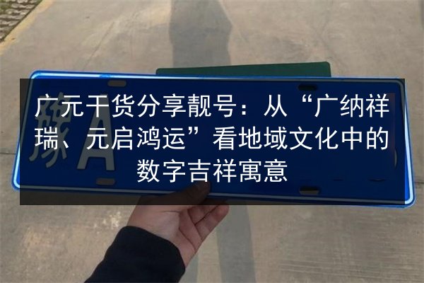 广元干货分享靓号:从“广纳祥瑞、元启鸿运”看地域文化中的数字吉祥寓意 第3张 广元干货分享靓号:从“广纳祥瑞、元启鸿运”看地域文化中的数字吉祥寓意 第3张