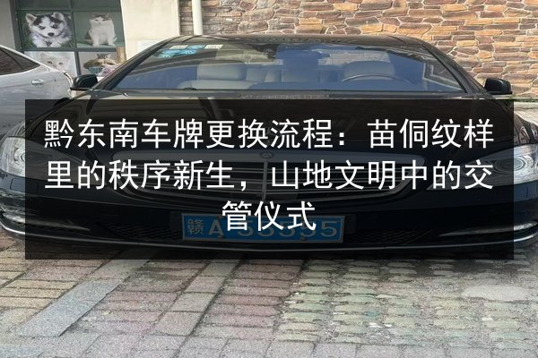 黔东南车牌更换流程：苗侗纹样里的秩序新生，山地文明中的交管仪式