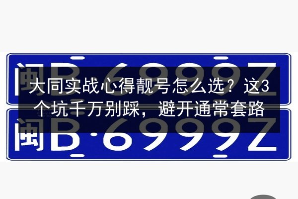 大同实战心得靓号怎么选?这3个坑千万别踩,避开通常套路 第2张 大同实战心得靓号怎么选?这3个坑千万别踩,避开通常套路 第2张