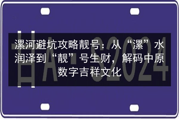 漯河避坑攻略靓号：从“漯”水润泽到“靓”号生财，解码中原数字吉祥文化