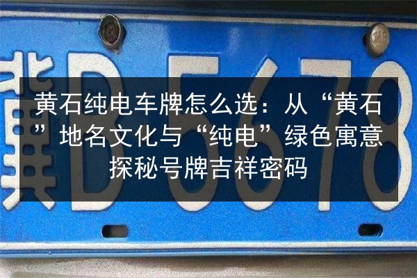 黄石纯电车牌怎么选:从“黄石”地名文化与“纯电”绿色寓意探秘号牌吉祥密码 第2张 黄石纯电车牌怎么选:从“黄石”地名文化与“纯电”绿色寓意探秘号牌吉祥密码 第2张