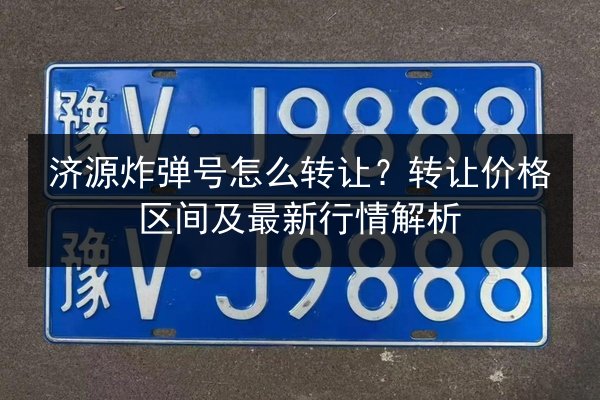 济源炸弹号怎么转让？转让价格区间及最新行情解析