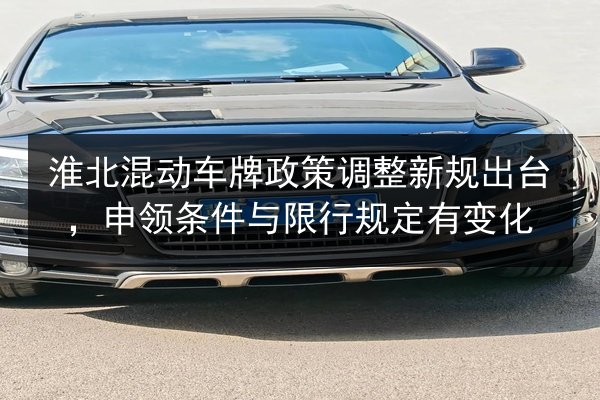 淮北混动车牌政策调整新规出台,申领条件与限行规定有变化 第2张 淮北混动车牌政策调整新规出台,申领条件与限行规定有变化 第2张